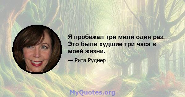 Я пробежал три мили один раз. Это были худшие три часа в моей жизни.