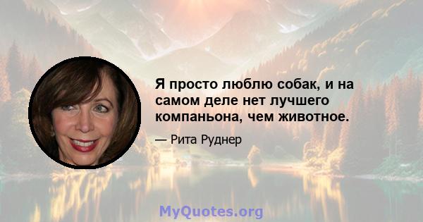 Я просто люблю собак, и на самом деле нет лучшего компаньона, чем животное.