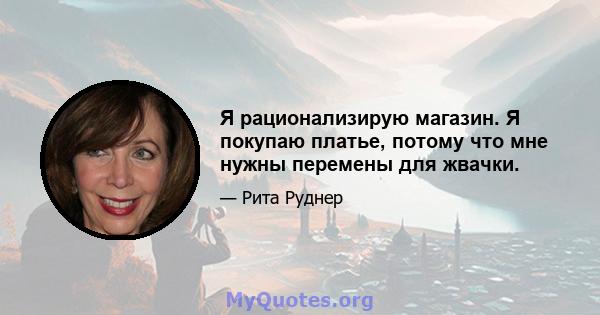 Я рационализирую магазин. Я покупаю платье, потому что мне нужны перемены для жвачки.