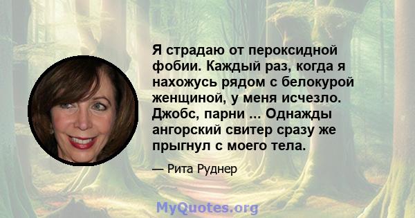 Я страдаю от пероксидной фобии. Каждый раз, когда я нахожусь рядом с белокурой женщиной, у меня исчезло. Джобс, парни ... Однажды ангорский свитер сразу же прыгнул с моего тела.