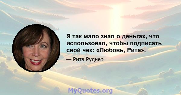 Я так мало знал о деньгах, что использовал, чтобы подписать свой чек: «Любовь, Рита».