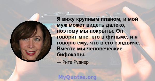 Я вижу крупным планом, и мой муж может видеть далеко, поэтому мы покрыты. Он говорит мне, кто в фильме, и я говорю ему, что в его сэндвиче. Вместе мы человеческие бифокалы.