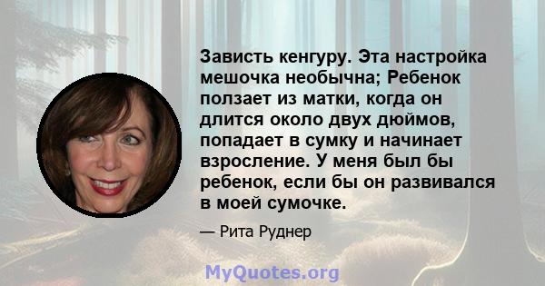 Зависть кенгуру. Эта настройка мешочка необычна; Ребенок ползает из матки, когда он длится около двух дюймов, попадает в сумку и начинает взросление. У меня был бы ребенок, если бы он развивался в моей сумочке.