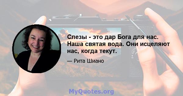 Слезы - это дар Бога для нас. Наша святая вода. Они исцеляют нас, когда текут.