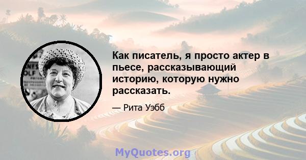 Как писатель, я просто актер в пьесе, рассказывающий историю, которую нужно рассказать.