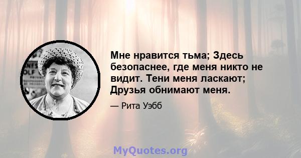 Мне нравится тьма; Здесь безопаснее, где меня никто не видит. Тени меня ласкают; Друзья обнимают меня.