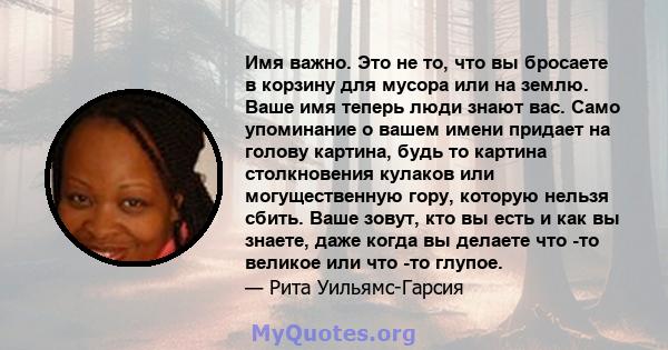 Имя важно. Это не то, что вы бросаете в корзину для мусора или на землю. Ваше имя теперь люди знают вас. Само упоминание о вашем имени придает на голову картина, будь то картина столкновения кулаков или могущественную