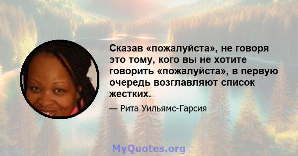 Сказав «пожалуйста», не говоря это тому, кого вы не хотите говорить «пожалуйста», в первую очередь возглавляют список жестких.