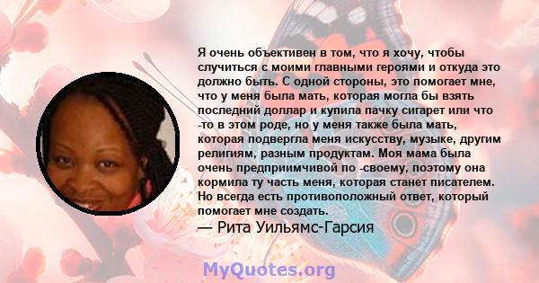 Я очень объективен в том, что я хочу, чтобы случиться с моими главными героями и откуда это должно быть. С одной стороны, это помогает мне, что у меня была мать, которая могла бы взять последний доллар и купила пачку