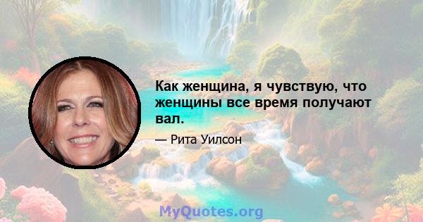 Как женщина, я чувствую, что женщины все время получают вал.