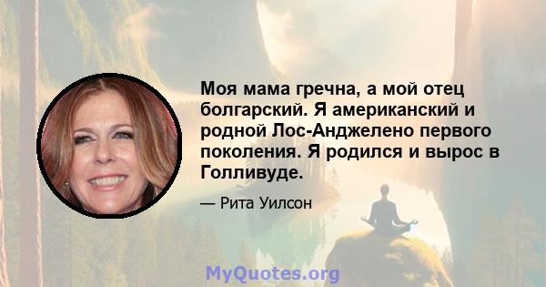 Моя мама гречна, а мой отец болгарский. Я американский и родной Лос-Анджелено первого поколения. Я родился и вырос в Голливуде.