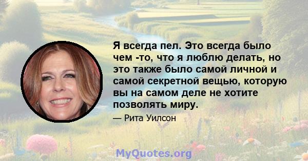 Я всегда пел. Это всегда было чем -то, что я люблю делать, но это также было самой личной и самой секретной вещью, которую вы на самом деле не хотите позволять миру.