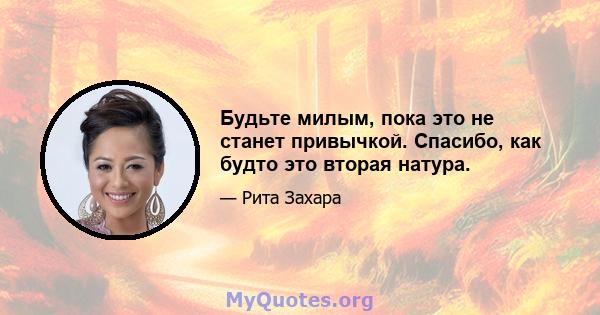 Будьте милым, пока это не станет привычкой. Спасибо, как будто это вторая натура.