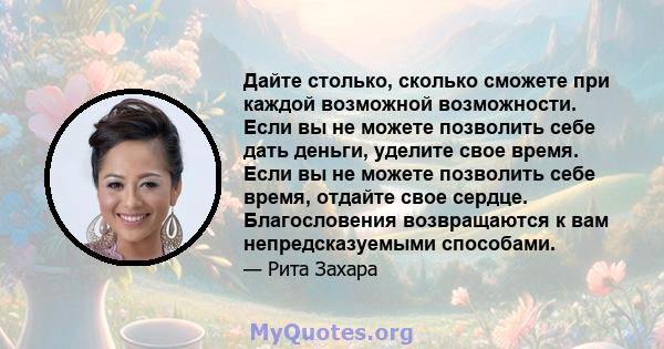 Дайте столько, сколько сможете при каждой возможной возможности. Если вы не можете позволить себе дать деньги, уделите свое время. Если вы не можете позволить себе время, отдайте свое сердце. Благословения возвращаются