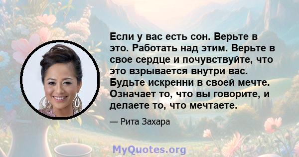 Если у вас есть сон. Верьте в это. Работать над этим. Верьте в свое сердце и почувствуйте, что это взрывается внутри вас. Будьте искренни в своей мечте. Означает то, что вы говорите, и делаете то, что мечтаете.