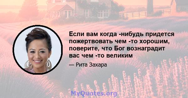 Если вам когда -нибудь придется пожертвовать чем -то хорошим, поверите, что Бог вознаградит вас чем -то великим