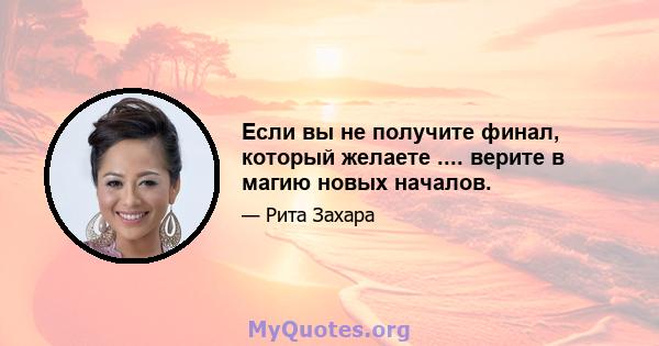 Если вы не получите финал, который желаете .... верите в магию новых началов.