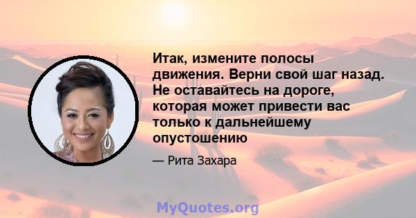 Итак, измените полосы движения. Верни свой шаг назад. Не оставайтесь на дороге, которая может привести вас только к дальнейшему опустошению