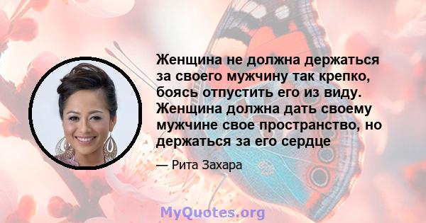 Женщина не должна держаться за своего мужчину так крепко, боясь отпустить его из виду. Женщина должна дать своему мужчине свое пространство, но держаться за его сердце