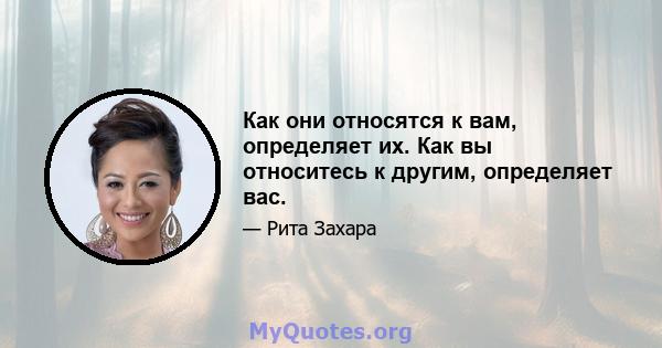 Как они относятся к вам, определяет их. Как вы относитесь к другим, определяет вас.