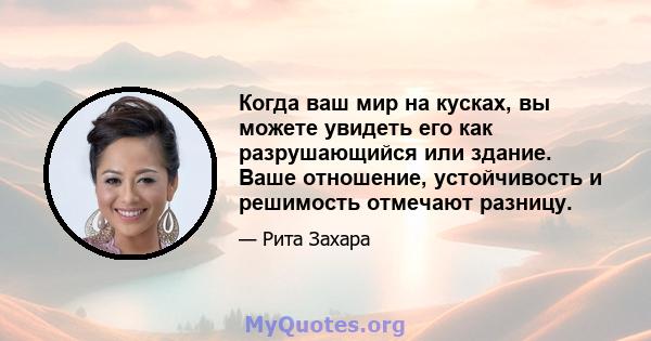 Когда ваш мир на кусках, вы можете увидеть его как разрушающийся или здание. Ваше отношение, устойчивость и решимость отмечают разницу.