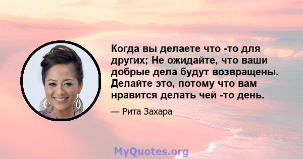 Когда вы делаете что -то для других; Не ожидайте, что ваши добрые дела будут возвращены. Делайте это, потому что вам нравится делать чей -то день.