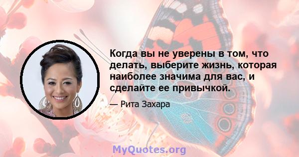 Когда вы не уверены в том, что делать, выберите жизнь, которая наиболее значима для вас, и сделайте ее привычкой.