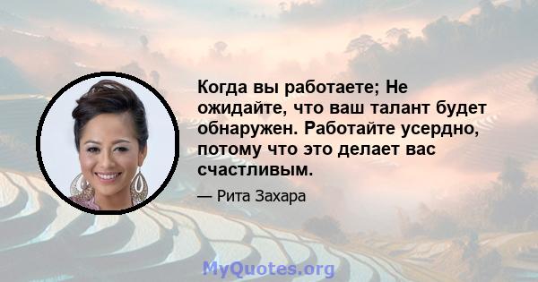 Когда вы работаете; Не ожидайте, что ваш талант будет обнаружен. Работайте усердно, потому что это делает вас счастливым.