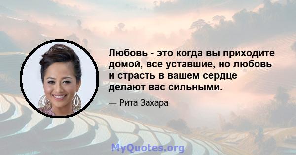 Любовь - это когда вы приходите домой, все уставшие, но любовь и страсть в вашем сердце делают вас сильными.