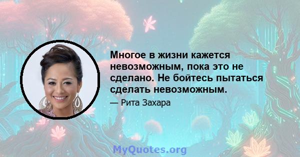 Многое в жизни кажется невозможным, пока это не сделано. Не бойтесь пытаться сделать невозможным.