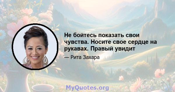 Не бойтесь показать свои чувства. Носите свое сердце на рукавах. Правый увидит