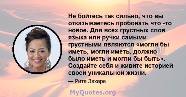 Не бойтесь так сильно, что вы отказываетесь пробовать что -то новое. Для всех грустных слов языка или ручки самыми грустными являются «могли бы иметь, могли иметь, должно было иметь и могли бы быть». Создайте себя и