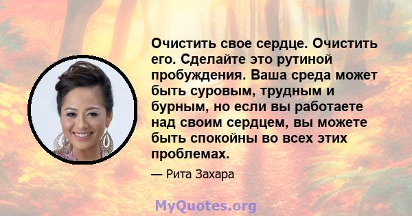 Очистить свое сердце. Очистить его. Сделайте это рутиной пробуждения. Ваша среда может быть суровым, трудным и бурным, но если вы работаете над своим сердцем, вы можете быть спокойны во всех этих проблемах.