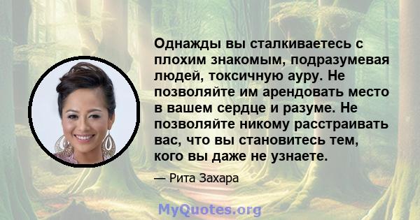 Однажды вы сталкиваетесь с плохим знакомым, подразумевая людей, токсичную ауру. Не позволяйте им арендовать место в вашем сердце и разуме. Не позволяйте никому расстраивать вас, что вы становитесь тем, кого вы даже не