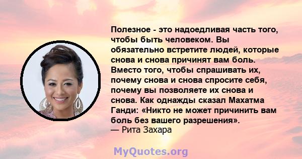 Полезное - это надоедливая часть того, чтобы быть человеком. Вы обязательно встретите людей, которые снова и снова причинят вам боль. Вместо того, чтобы спрашивать их, почему снова и снова спросите себя, почему вы