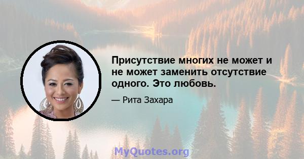 Присутствие многих не может и не может заменить отсутствие одного. Это любовь.