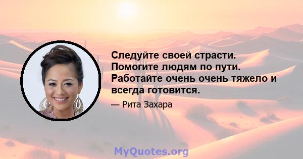 Следуйте своей страсти. Помогите людям по пути. Работайте очень очень тяжело и всегда готовится.