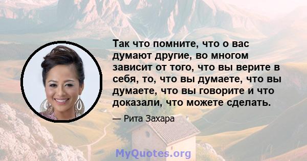 Так что помните, что о вас думают другие, во многом зависит от того, что вы верите в себя, то, что вы думаете, что вы думаете, что вы говорите и что доказали, что можете сделать.