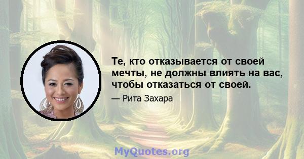 Те, кто отказывается от своей мечты, не должны влиять на вас, чтобы отказаться от своей.