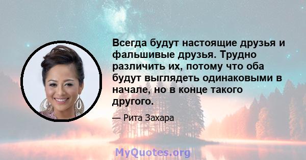 Всегда будут настоящие друзья и фальшивые друзья. Трудно различить их, потому что оба будут выглядеть одинаковыми в начале, но в конце такого другого.