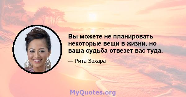 Вы можете не планировать некоторые вещи в жизни, но ваша судьба отвезет вас туда.