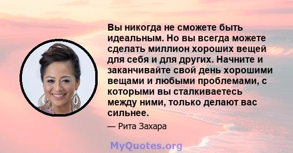 Вы никогда не сможете быть идеальным. Но вы всегда можете сделать миллион хороших вещей для себя и для других. Начните и заканчивайте свой день хорошими вещами и любыми проблемами, с которыми вы сталкиваетесь между