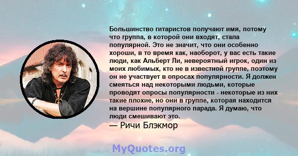 Большинство гитаристов получают имя, потому что группа, в которой они входят, стала популярной. Это не значит, что они особенно хороши, в то время как, наоборот, у вас есть такие люди, как Альберт Ли, невероятный игрок, 