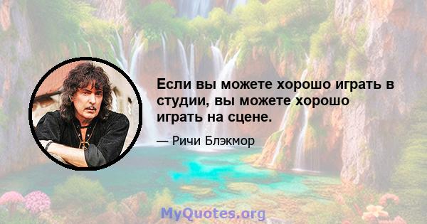 Если вы можете хорошо играть в студии, вы можете хорошо играть на сцене.