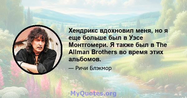 Хендрикс вдохновил меня, но я еще больше был в Уэсе Монтгомери. Я также был в The Allman Brothers во время этих альбомов.