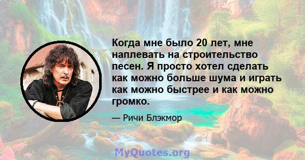 Когда мне было 20 лет, мне наплевать на строительство песен. Я просто хотел сделать как можно больше шума и играть как можно быстрее и как можно громко.