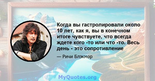 Когда вы гастролировали около 10 лет, как я, вы в конечном итоге чувствуете, что всегда ждете кого -то или что -то. Весь день - это сопротивление