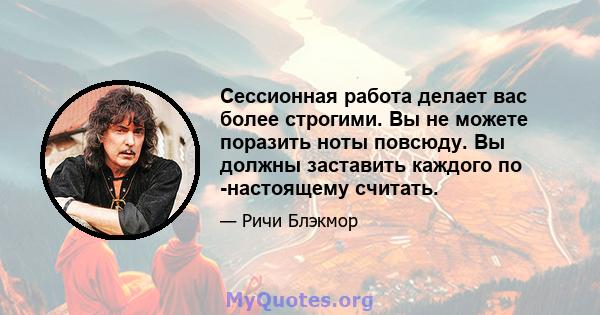 Сессионная работа делает вас более строгими. Вы не можете поразить ноты повсюду. Вы должны заставить каждого по -настоящему считать.