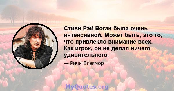 Стиви Рэй Воган была очень интенсивной. Может быть, это то, что привлекло внимание всех. Как игрок, он не делал ничего удивительного.