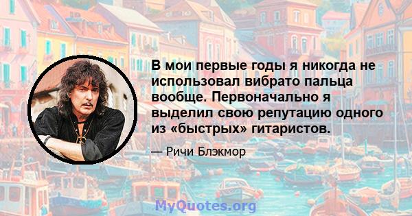 В мои первые годы я никогда не использовал вибрато пальца вообще. Первоначально я выделил свою репутацию одного из «быстрых» гитаристов.